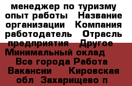 .менеджер по туризму-опыт работы › Название организации ­ Компания-работодатель › Отрасль предприятия ­ Другое › Минимальный оклад ­ 1 - Все города Работа » Вакансии   . Кировская обл.,Захарищево п.